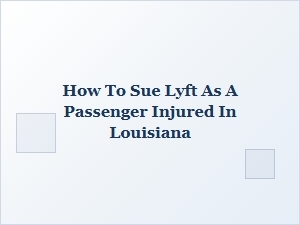 How to Sue Lyft as an Injured Passenger in Louisiana
